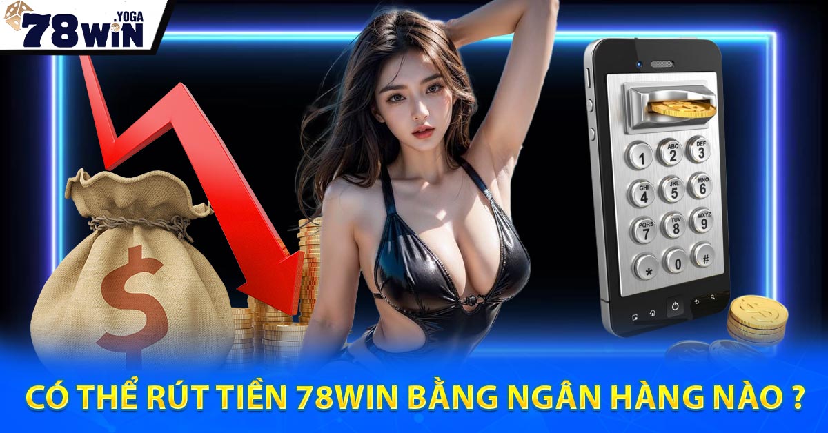 Có thể Rút Tiền 78WIN bằng ngân hàng nào ?